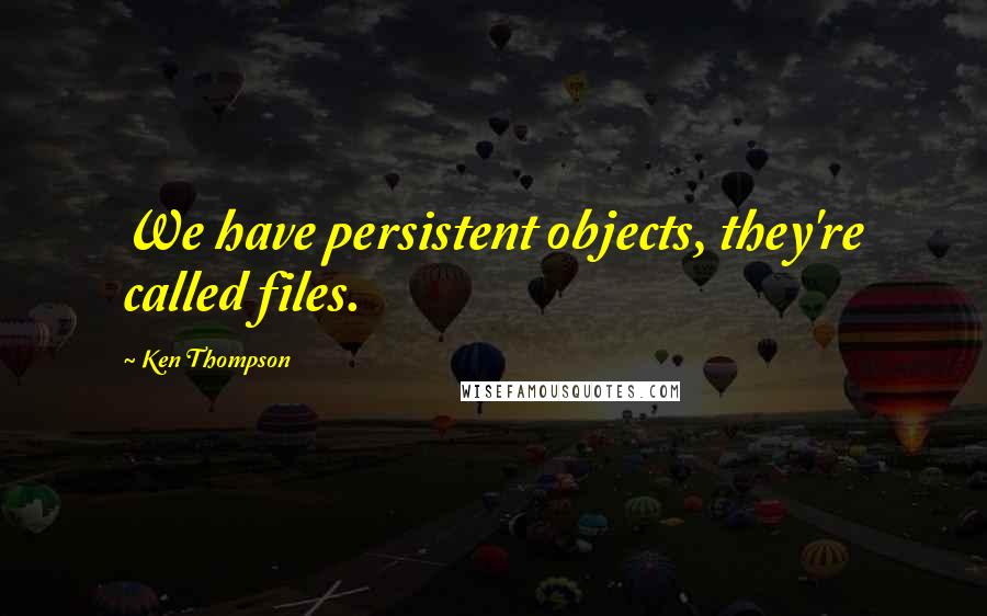 Ken Thompson Quotes: We have persistent objects, they're called files.