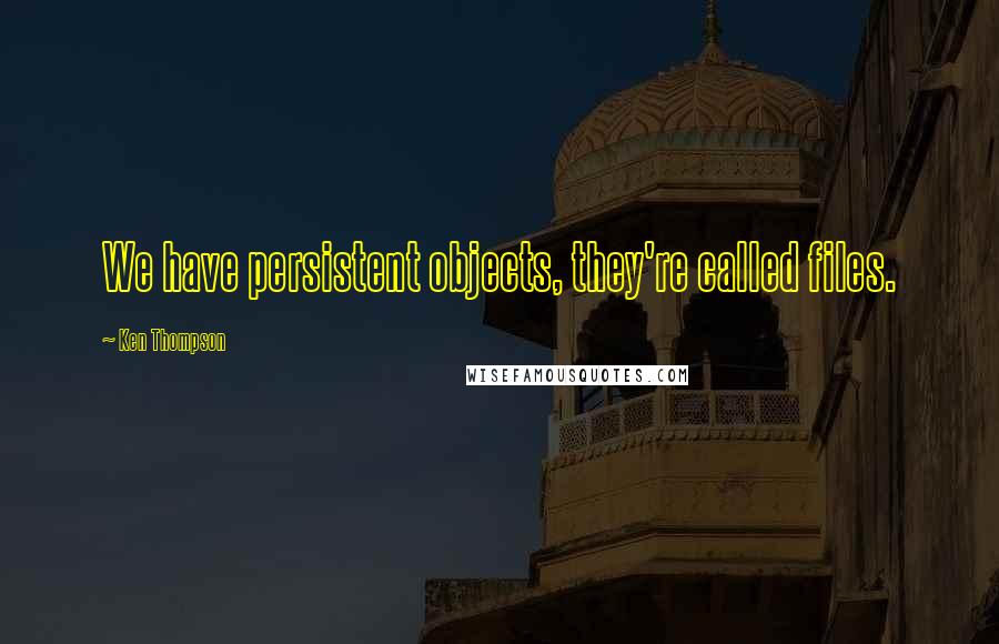 Ken Thompson Quotes: We have persistent objects, they're called files.