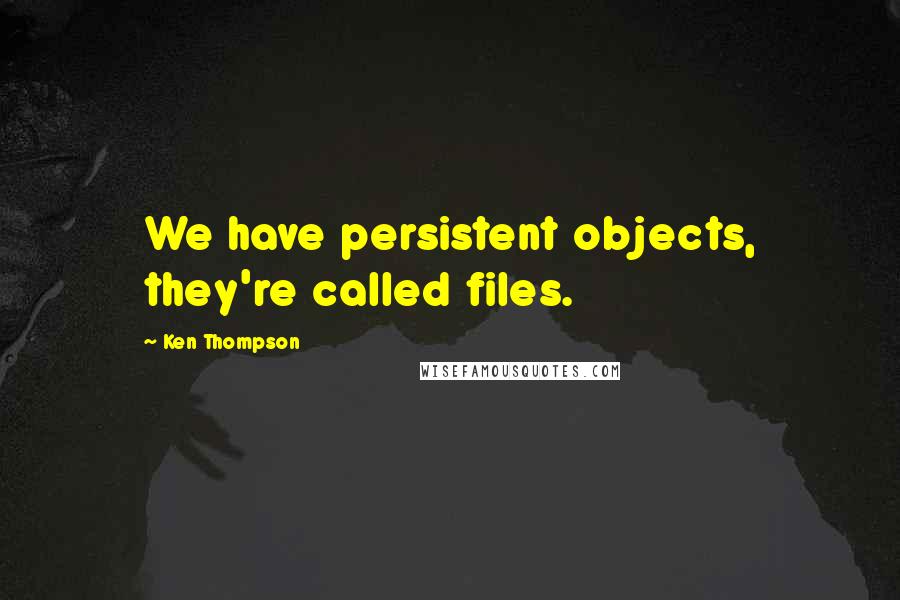 Ken Thompson Quotes: We have persistent objects, they're called files.