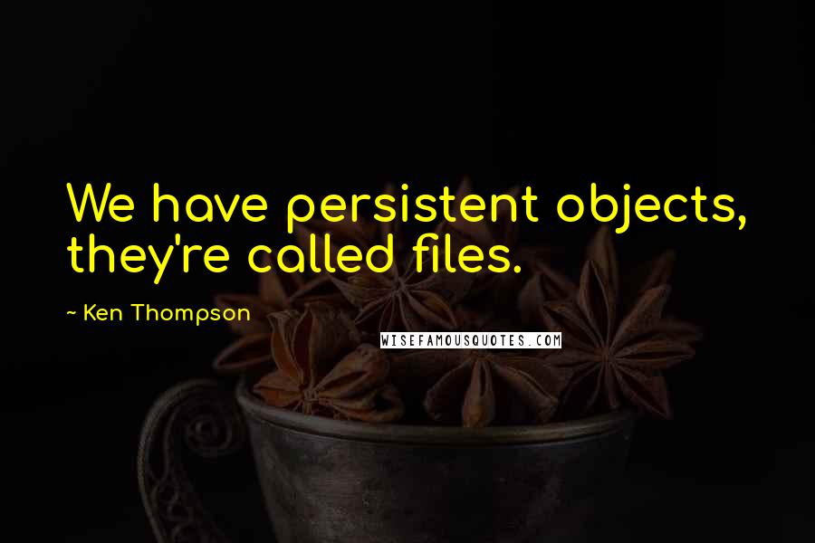 Ken Thompson Quotes: We have persistent objects, they're called files.