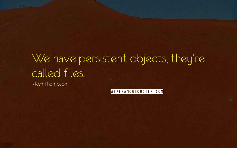 Ken Thompson Quotes: We have persistent objects, they're called files.