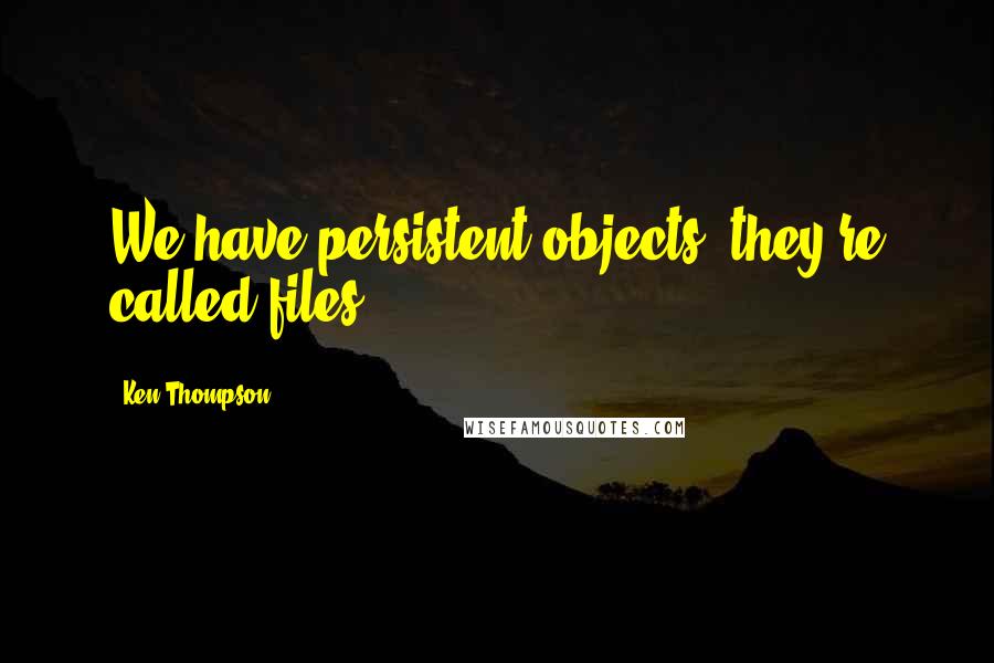Ken Thompson Quotes: We have persistent objects, they're called files.