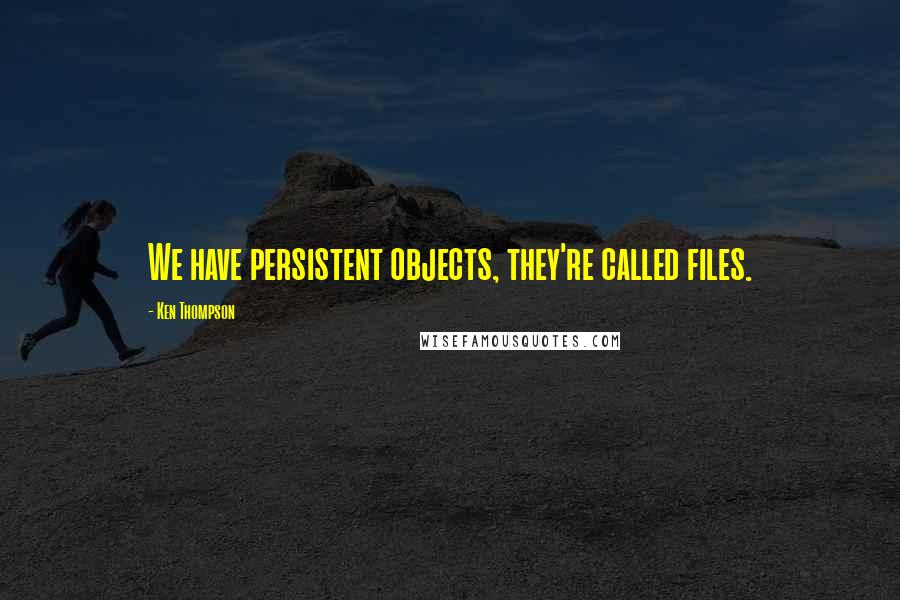 Ken Thompson Quotes: We have persistent objects, they're called files.