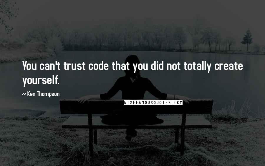 Ken Thompson Quotes: You can't trust code that you did not totally create yourself.