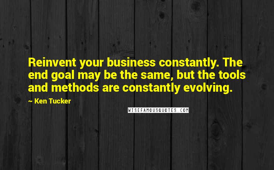 Ken Tucker Quotes: Reinvent your business constantly. The end goal may be the same, but the tools and methods are constantly evolving.