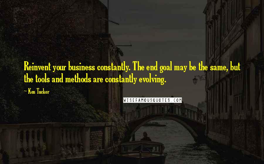 Ken Tucker Quotes: Reinvent your business constantly. The end goal may be the same, but the tools and methods are constantly evolving.