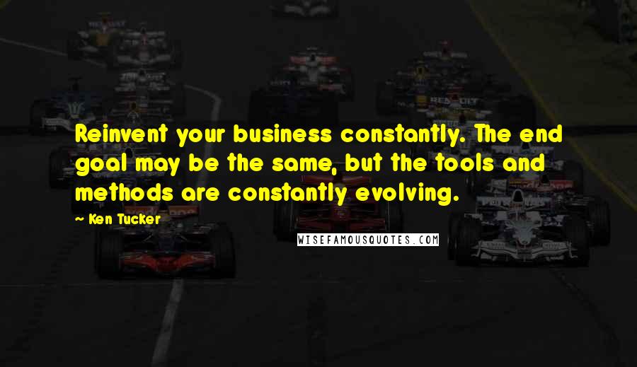 Ken Tucker Quotes: Reinvent your business constantly. The end goal may be the same, but the tools and methods are constantly evolving.