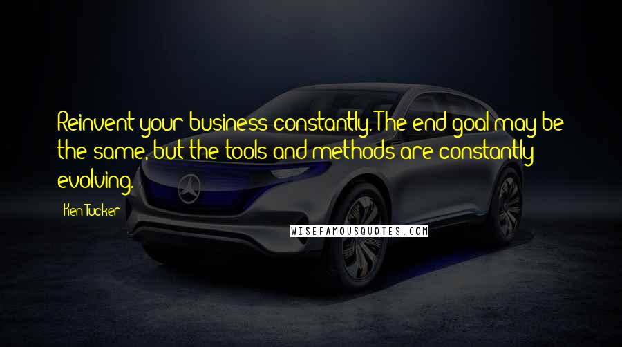Ken Tucker Quotes: Reinvent your business constantly. The end goal may be the same, but the tools and methods are constantly evolving.