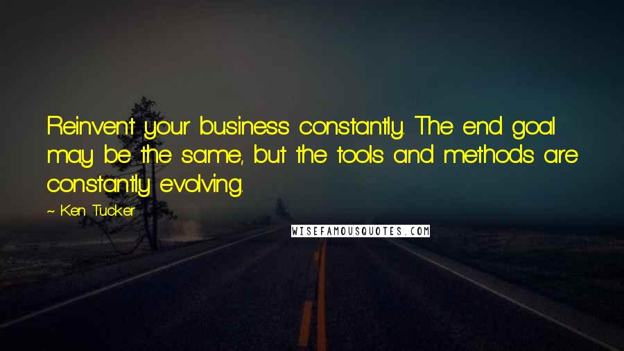 Ken Tucker Quotes: Reinvent your business constantly. The end goal may be the same, but the tools and methods are constantly evolving.