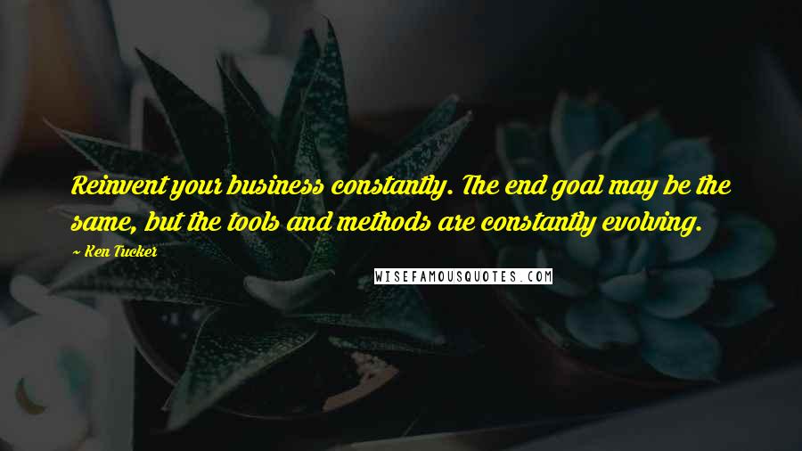 Ken Tucker Quotes: Reinvent your business constantly. The end goal may be the same, but the tools and methods are constantly evolving.