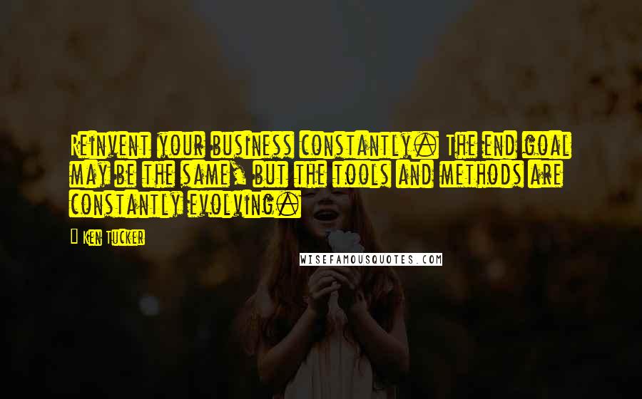 Ken Tucker Quotes: Reinvent your business constantly. The end goal may be the same, but the tools and methods are constantly evolving.