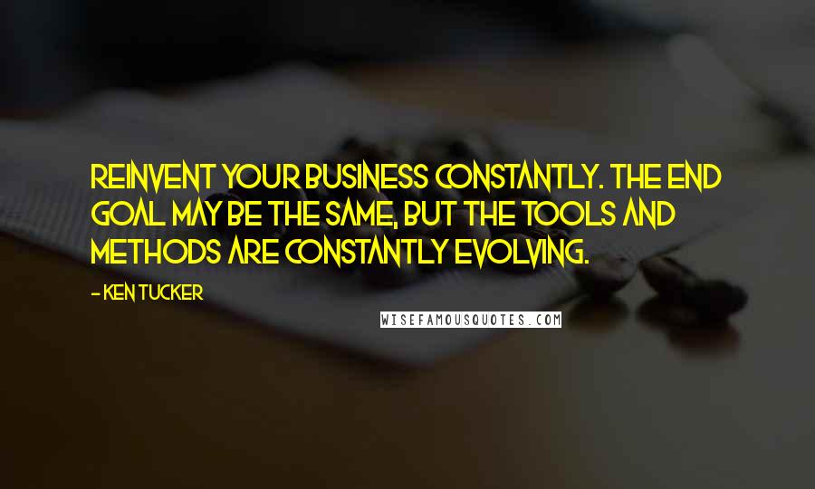 Ken Tucker Quotes: Reinvent your business constantly. The end goal may be the same, but the tools and methods are constantly evolving.