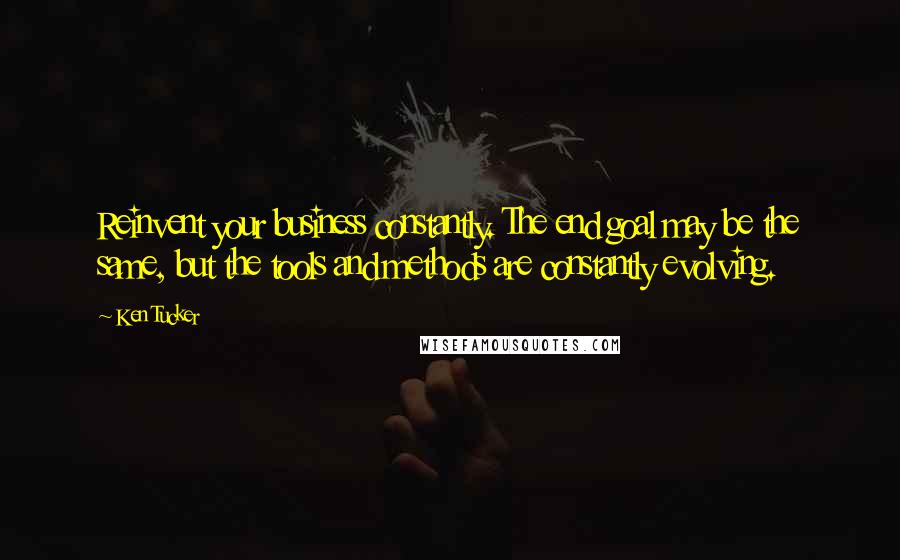Ken Tucker Quotes: Reinvent your business constantly. The end goal may be the same, but the tools and methods are constantly evolving.