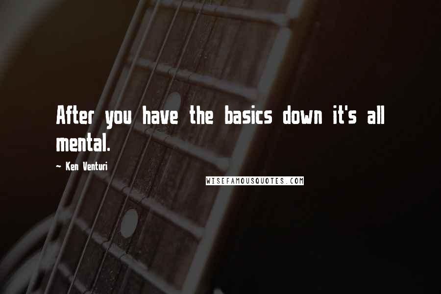 Ken Venturi Quotes: After you have the basics down it's all mental.