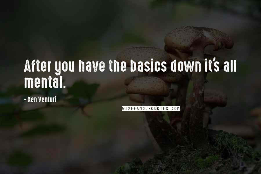 Ken Venturi Quotes: After you have the basics down it's all mental.