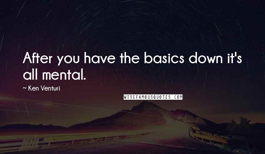 Ken Venturi Quotes: After you have the basics down it's all mental.