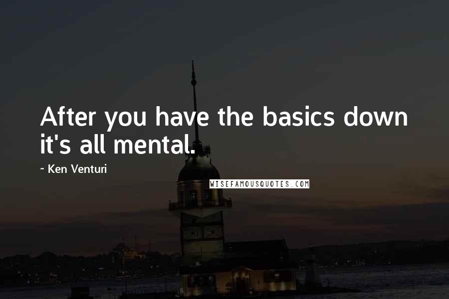 Ken Venturi Quotes: After you have the basics down it's all mental.