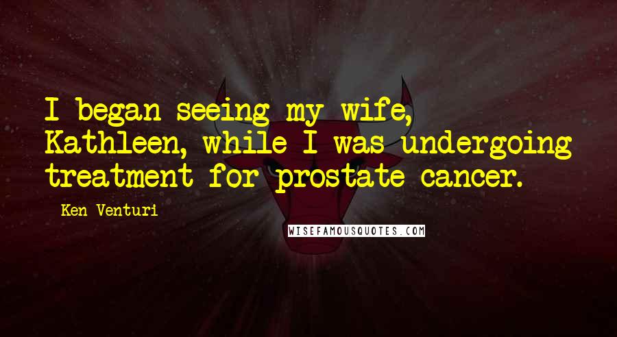 Ken Venturi Quotes: I began seeing my wife, Kathleen, while I was undergoing treatment for prostate cancer.