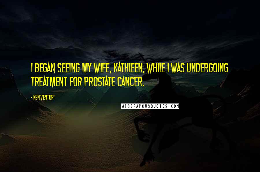 Ken Venturi Quotes: I began seeing my wife, Kathleen, while I was undergoing treatment for prostate cancer.