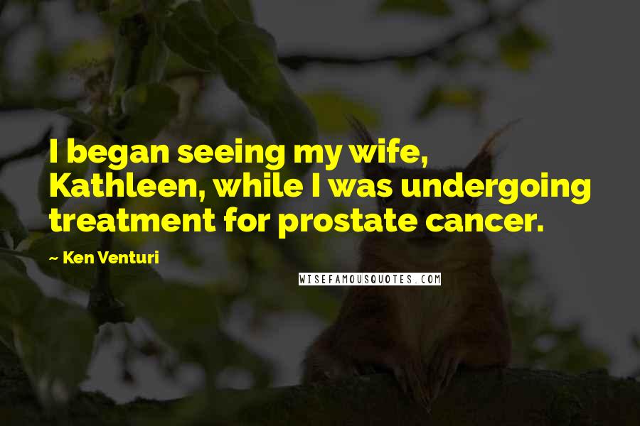 Ken Venturi Quotes: I began seeing my wife, Kathleen, while I was undergoing treatment for prostate cancer.