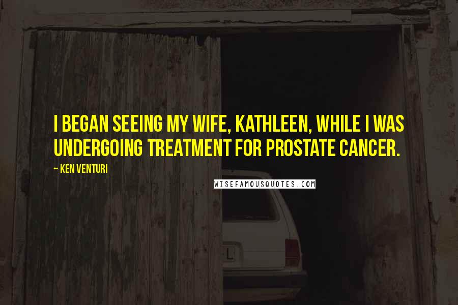 Ken Venturi Quotes: I began seeing my wife, Kathleen, while I was undergoing treatment for prostate cancer.