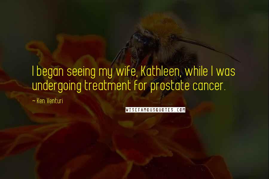 Ken Venturi Quotes: I began seeing my wife, Kathleen, while I was undergoing treatment for prostate cancer.