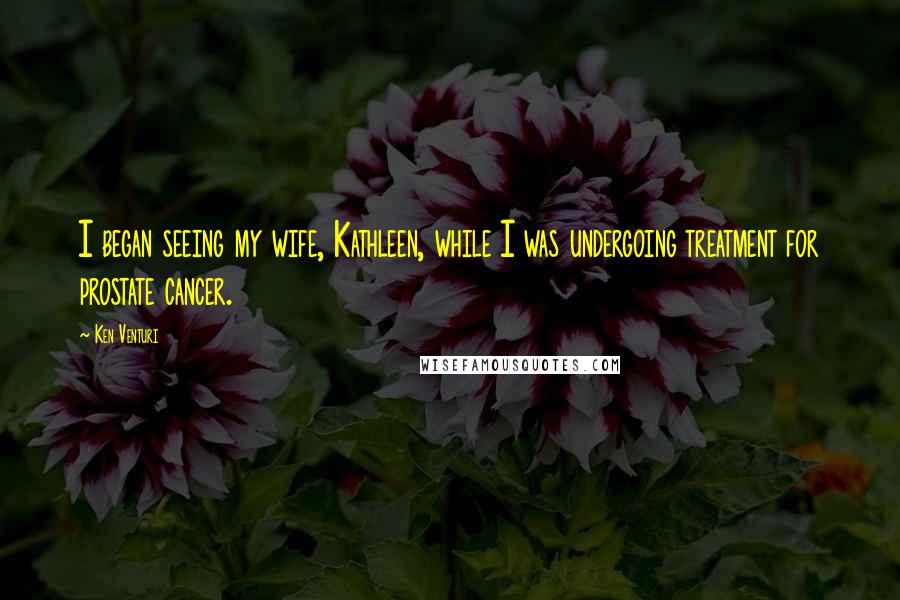 Ken Venturi Quotes: I began seeing my wife, Kathleen, while I was undergoing treatment for prostate cancer.