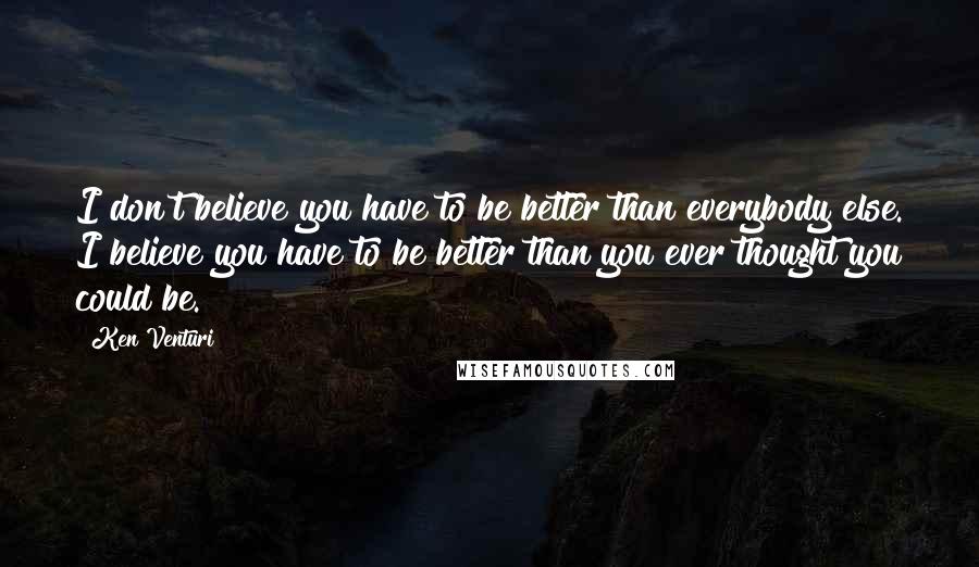 Ken Venturi Quotes: I don't believe you have to be better than everybody else. I believe you have to be better than you ever thought you could be.