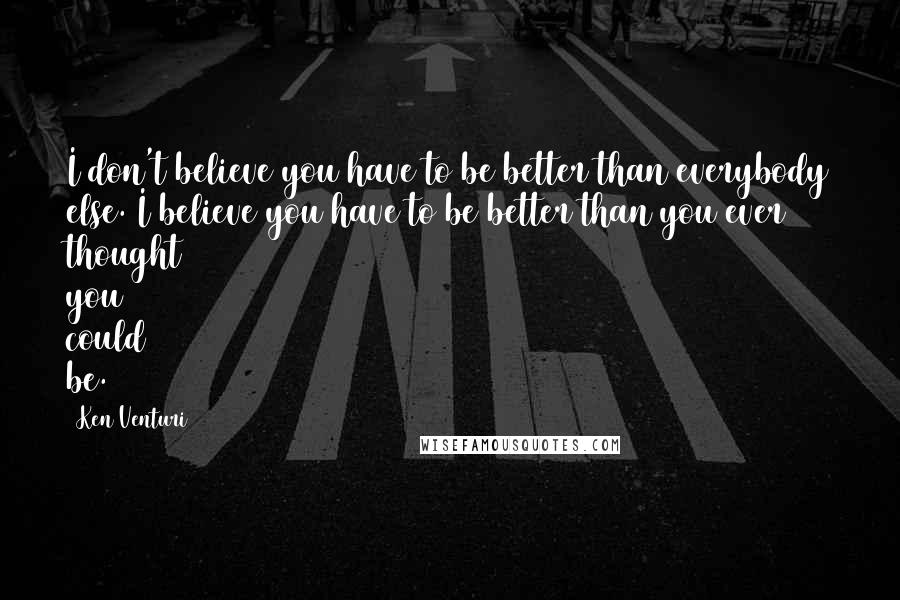 Ken Venturi Quotes: I don't believe you have to be better than everybody else. I believe you have to be better than you ever thought you could be.