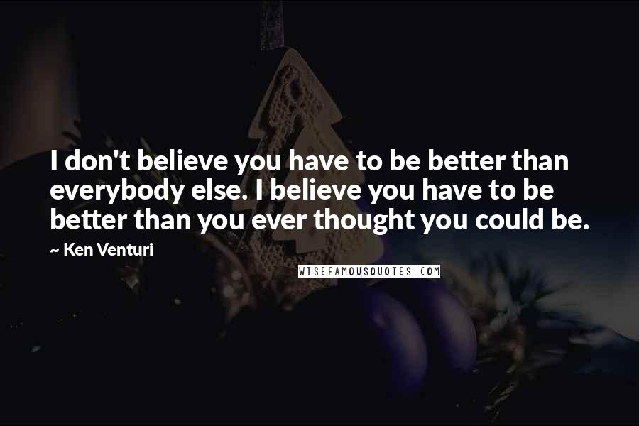 Ken Venturi Quotes: I don't believe you have to be better than everybody else. I believe you have to be better than you ever thought you could be.