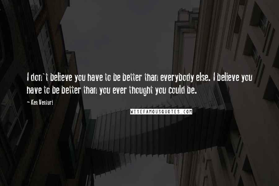 Ken Venturi Quotes: I don't believe you have to be better than everybody else. I believe you have to be better than you ever thought you could be.