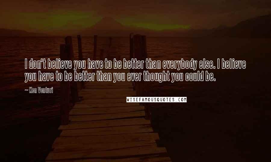 Ken Venturi Quotes: I don't believe you have to be better than everybody else. I believe you have to be better than you ever thought you could be.