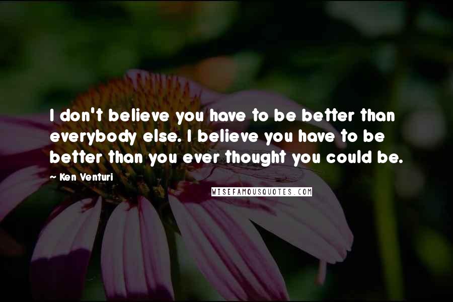 Ken Venturi Quotes: I don't believe you have to be better than everybody else. I believe you have to be better than you ever thought you could be.