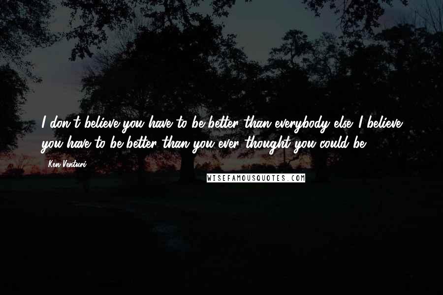 Ken Venturi Quotes: I don't believe you have to be better than everybody else. I believe you have to be better than you ever thought you could be.