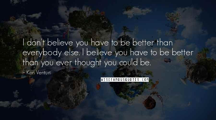 Ken Venturi Quotes: I don't believe you have to be better than everybody else. I believe you have to be better than you ever thought you could be.