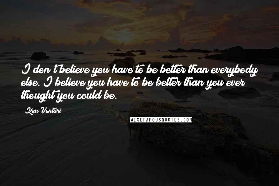 Ken Venturi Quotes: I don't believe you have to be better than everybody else. I believe you have to be better than you ever thought you could be.