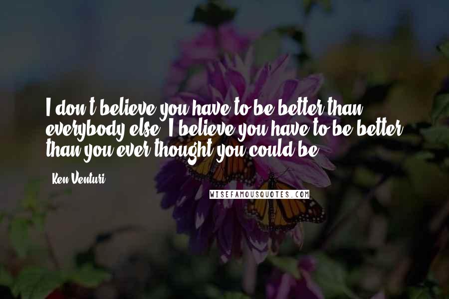 Ken Venturi Quotes: I don't believe you have to be better than everybody else. I believe you have to be better than you ever thought you could be.