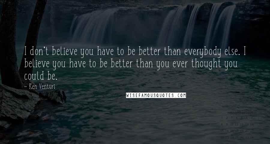 Ken Venturi Quotes: I don't believe you have to be better than everybody else. I believe you have to be better than you ever thought you could be.