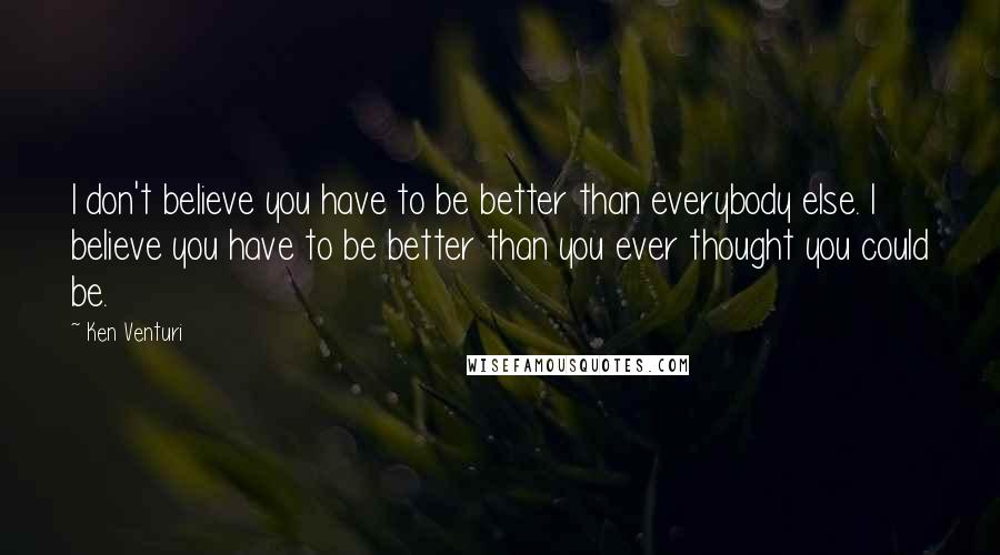 Ken Venturi Quotes: I don't believe you have to be better than everybody else. I believe you have to be better than you ever thought you could be.