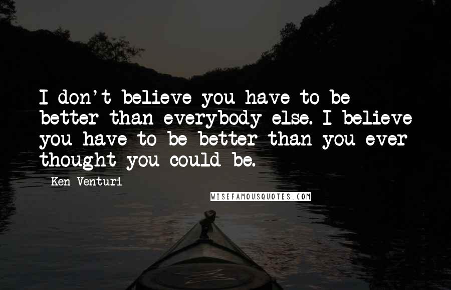 Ken Venturi Quotes: I don't believe you have to be better than everybody else. I believe you have to be better than you ever thought you could be.