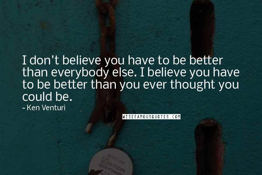 Ken Venturi Quotes: I don't believe you have to be better than everybody else. I believe you have to be better than you ever thought you could be.