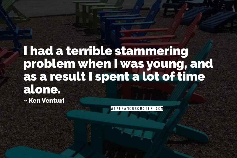 Ken Venturi Quotes: I had a terrible stammering problem when I was young, and as a result I spent a lot of time alone.