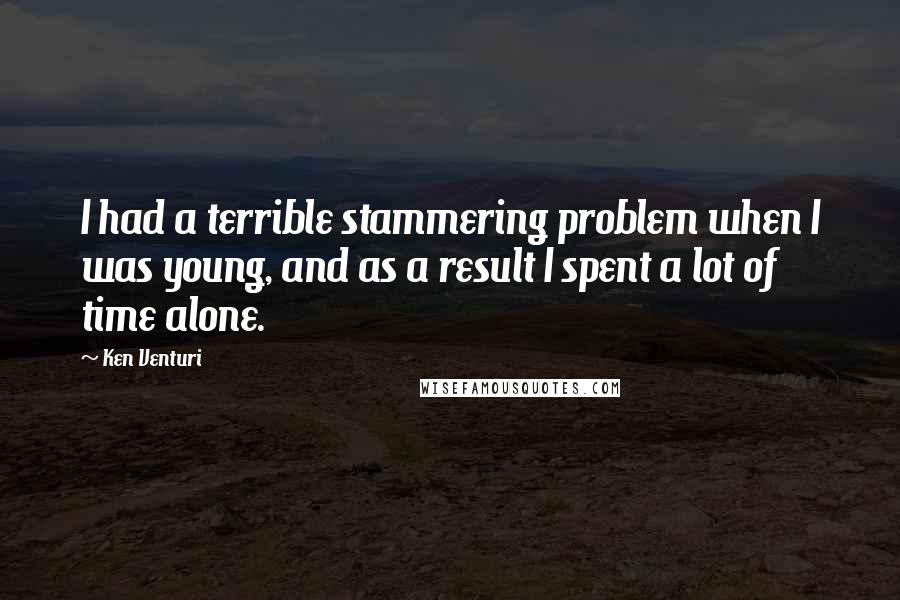 Ken Venturi Quotes: I had a terrible stammering problem when I was young, and as a result I spent a lot of time alone.
