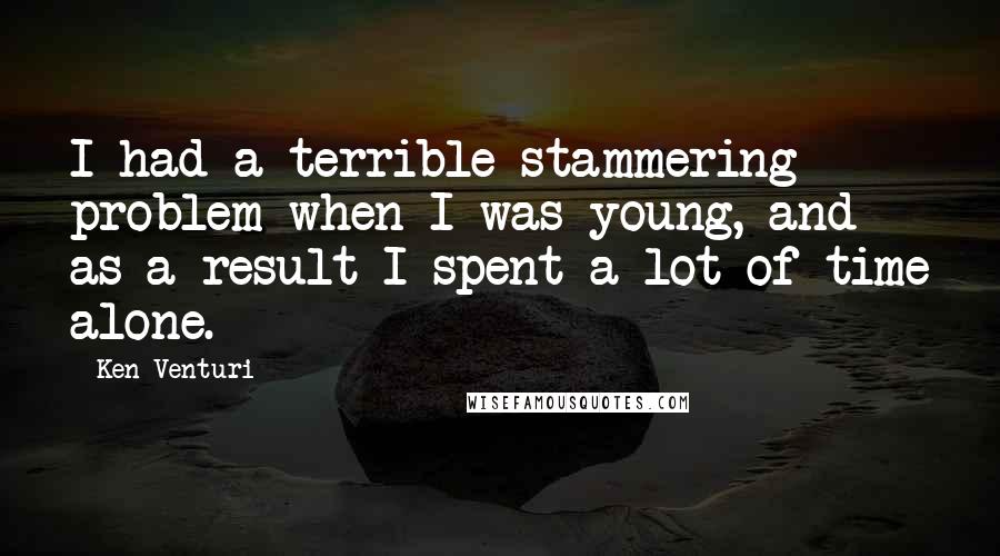 Ken Venturi Quotes: I had a terrible stammering problem when I was young, and as a result I spent a lot of time alone.