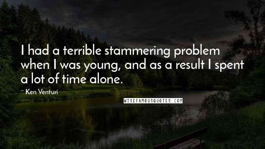 Ken Venturi Quotes: I had a terrible stammering problem when I was young, and as a result I spent a lot of time alone.