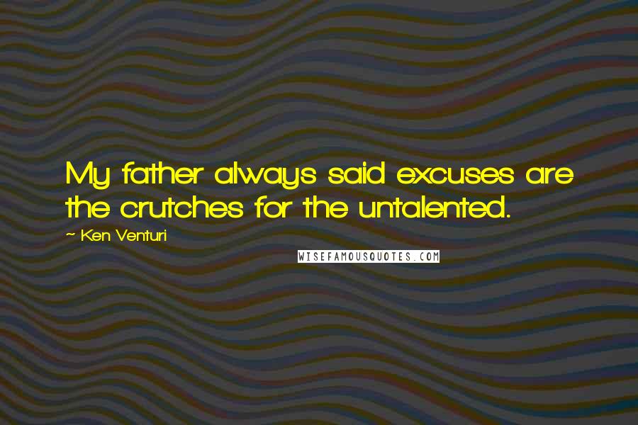 Ken Venturi Quotes: My father always said excuses are the crutches for the untalented.