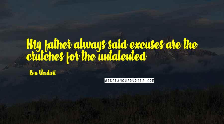 Ken Venturi Quotes: My father always said excuses are the crutches for the untalented.