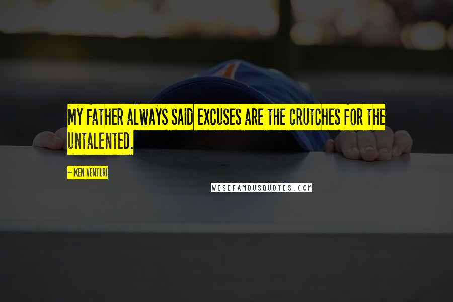 Ken Venturi Quotes: My father always said excuses are the crutches for the untalented.