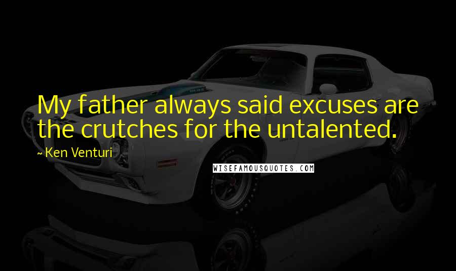 Ken Venturi Quotes: My father always said excuses are the crutches for the untalented.