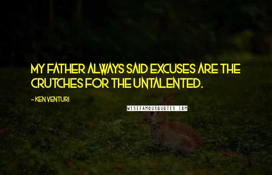 Ken Venturi Quotes: My father always said excuses are the crutches for the untalented.